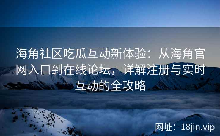 海角社区吃瓜互动新体验：从海角官网入口到在线论坛，详解注册与实时互动的全攻略