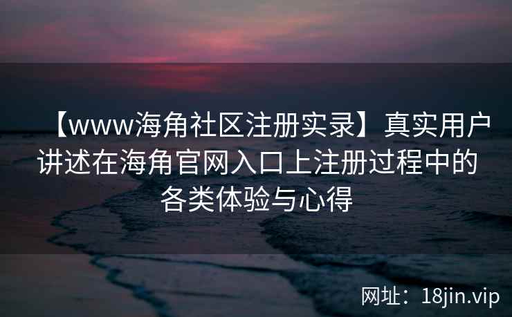 【www海角社区注册实录】真实用户讲述在海角官网入口上注册过程中的各类体验与心得