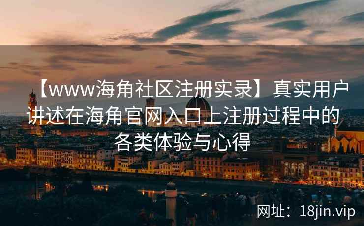 【www海角社区注册实录】真实用户讲述在海角官网入口上注册过程中的各类体验与心得