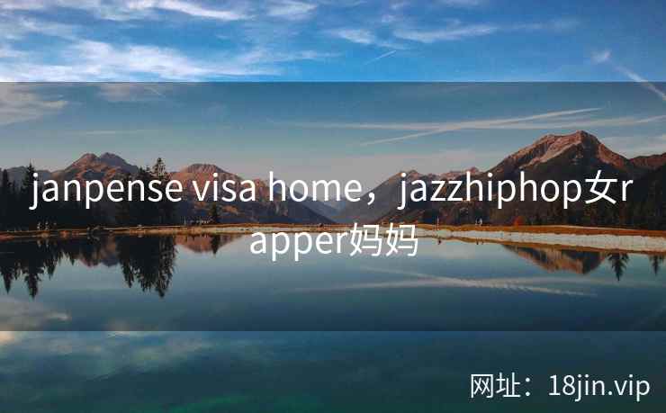 janpense visa home，jazzhiphop女rapper妈妈