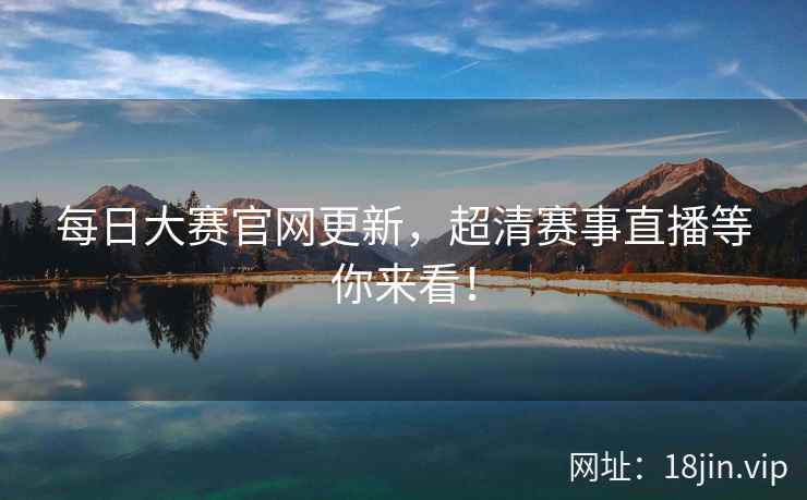 每日大赛官网更新，超清赛事直播等你来看！