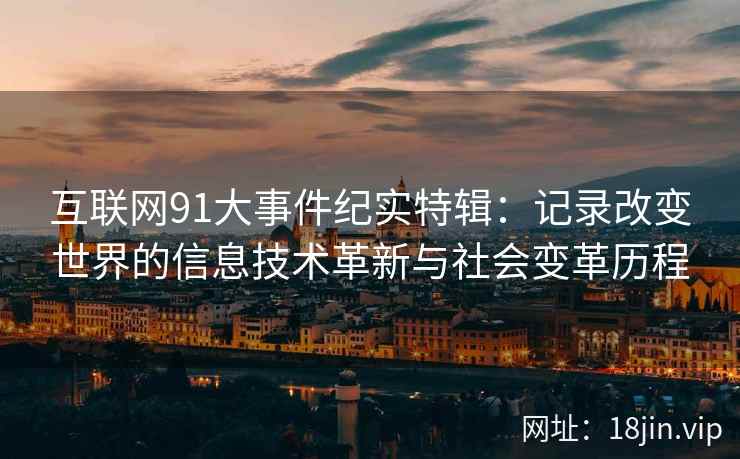 互联网91大事件纪实特辑：记录改变世界的信息技术革新与社会变革历程