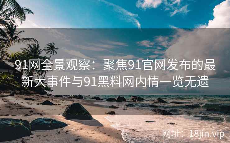 91网全景观察：聚焦91官网发布的最新大事件与91黑料网内情一览无遗