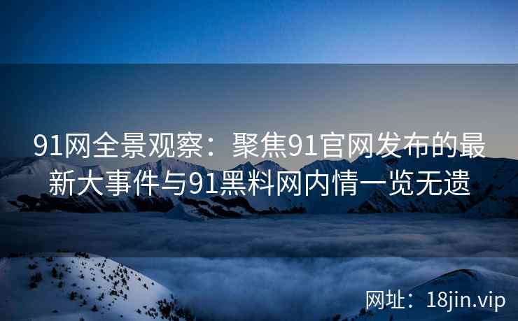 91网全景观察：聚焦91官网发布的最新大事件与91黑料网内情一览无遗