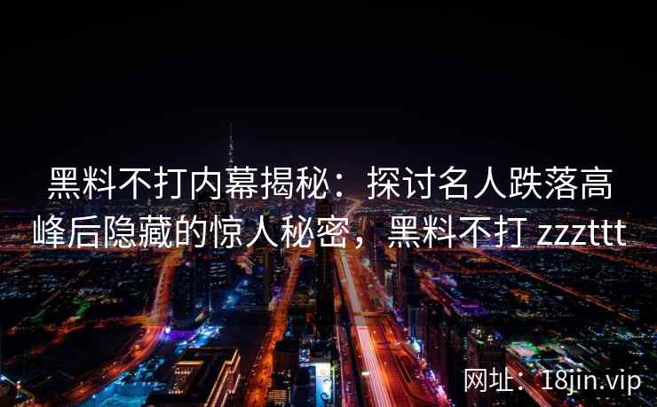 黑料不打内幕揭秘：探讨名人跌落高峰后隐藏的惊人秘密，黑料不打 zzzttt