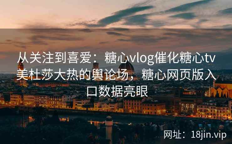 从关注到喜爱：糖心vlog催化糖心tv美杜莎大热的舆论场，糖心网页版入口数据亮眼