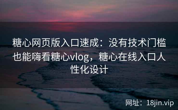 糖心网页版入口速成：没有技术门槛也能嗨看糖心vlog，糖心在线入口人性化设计