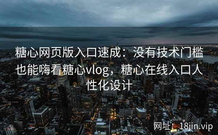 糖心网页版入口速成：没有技术门槛也能嗨看糖心vlog，糖心在线入口人性化设计