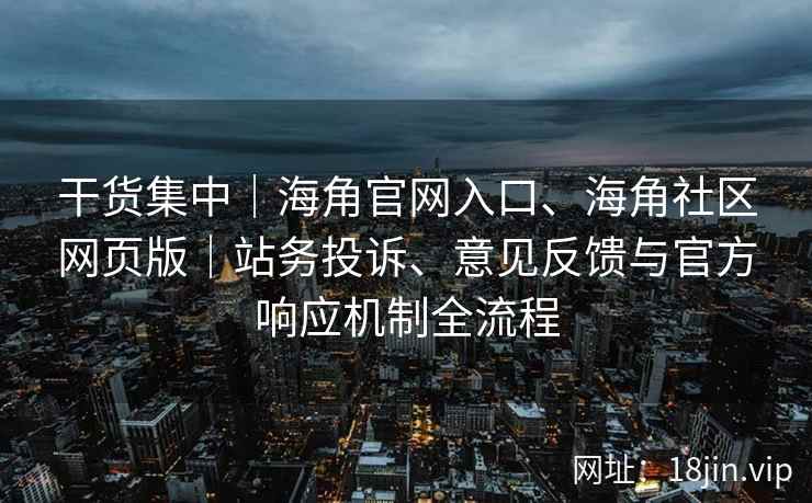 干货集中｜海角官网入口、海角社区网页版｜站务投诉、意见反馈与官方响应机制全流程