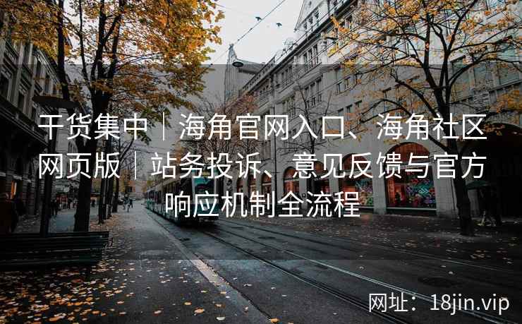 干货集中｜海角官网入口、海角社区网页版｜站务投诉、意见反馈与官方响应机制全流程