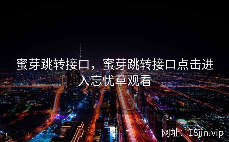 蜜芽跳转接口，蜜芽跳转接口点击进入忘忧草观看