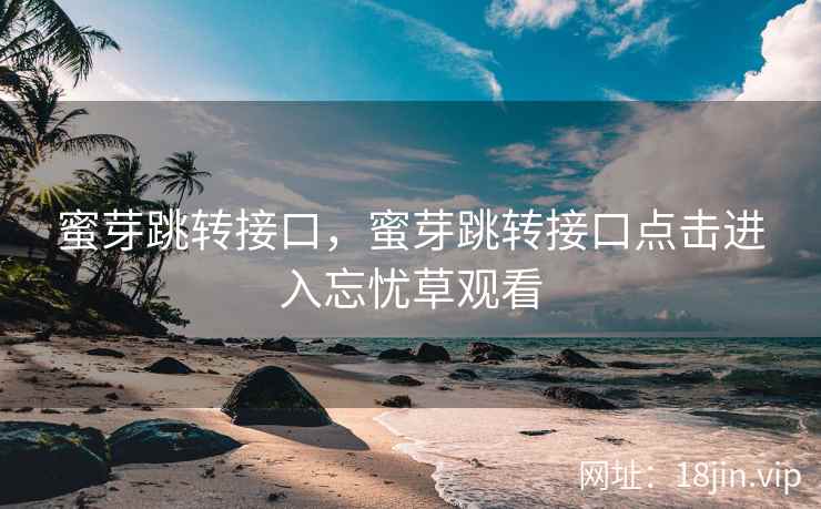 蜜芽跳转接口，蜜芽跳转接口点击进入忘忧草观看