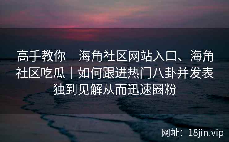 高手教你｜海角社区网站入口、海角社区吃瓜｜如何跟进热门八卦并发表独到见解从而迅速圈粉