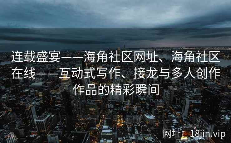 连载盛宴——海角社区网址、海角社区在线——互动式写作、接龙与多人创作作品的精彩瞬间