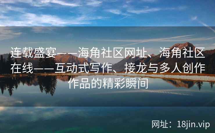 连载盛宴——海角社区网址、海角社区在线——互动式写作、接龙与多人创作作品的精彩瞬间