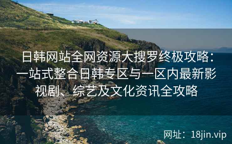 日韩网站全网资源大搜罗终极攻略：一站式整合日韩专区与一区内最新影视剧、综艺及文化资讯全攻略
