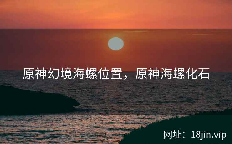 原神幻境海螺位置，原神海螺化石