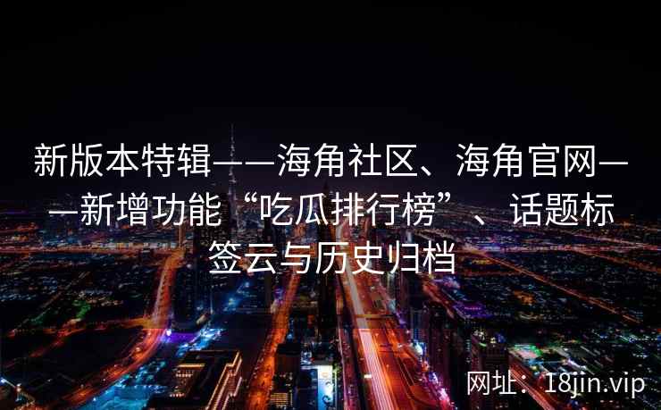 新版本特辑——海角社区、海角官网——新增功能“吃瓜排行榜”、话题标签云与历史归档