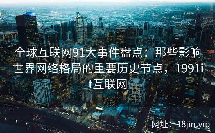 全球互联网91大事件盘点：那些影响世界网络格局的重要历史节点，1991it互联网