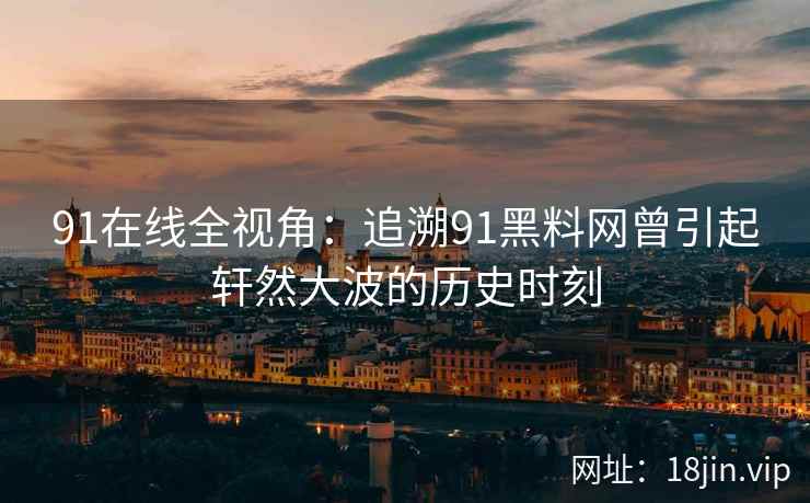 91在线全视角：追溯91黑料网曾引起轩然大波的历史时刻