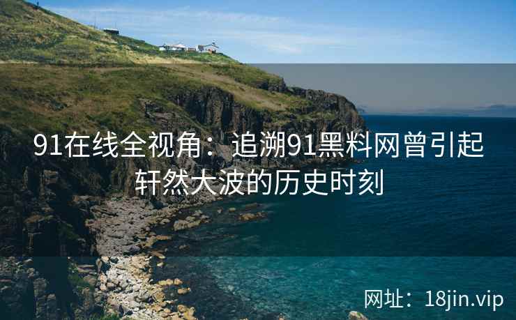 91在线全视角：追溯91黑料网曾引起轩然大波的历史时刻