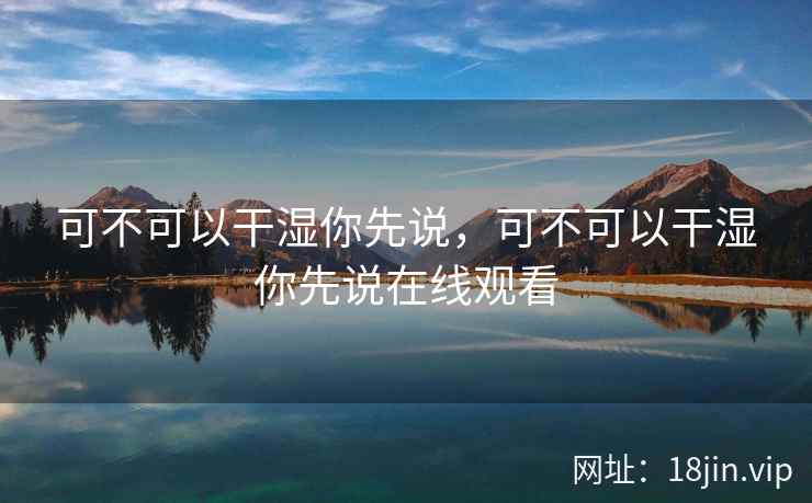 可不可以干湿你先说，可不可以干湿你先说在线观看