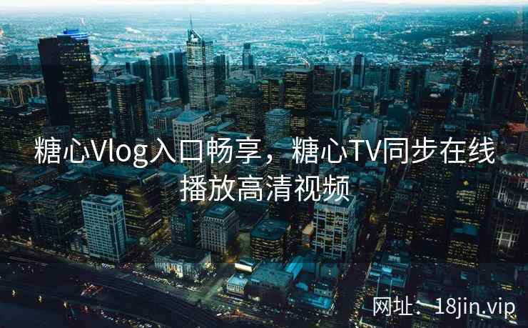 糖心Vlog入口畅享，糖心TV同步在线播放高清视频