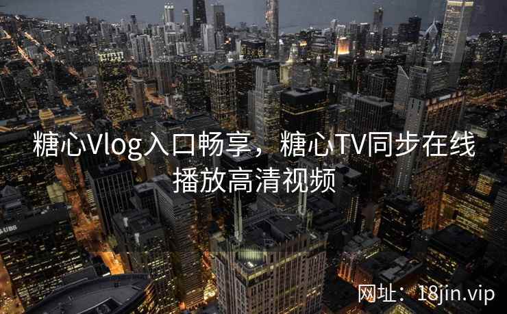 糖心Vlog入口畅享，糖心TV同步在线播放高清视频