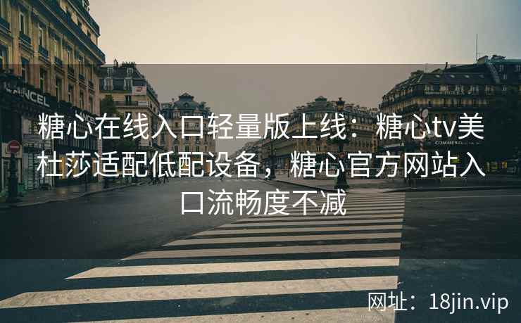 糖心在线入口轻量版上线：糖心tv美杜莎适配低配设备，糖心官方网站入口流畅度不减