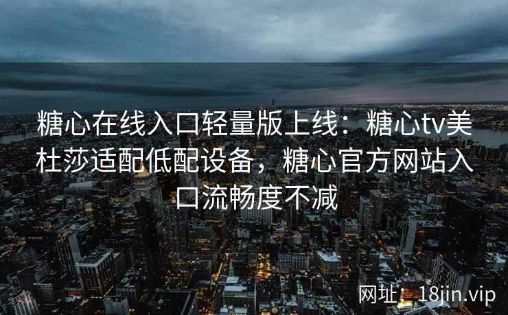 糖心在线入口轻量版上线：糖心tv美杜莎适配低配设备，糖心官方网站入口流畅度不减