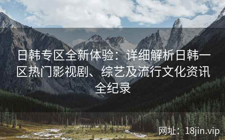 日韩专区全新体验：详细解析日韩一区热门影视剧、综艺及流行文化资讯全纪录
