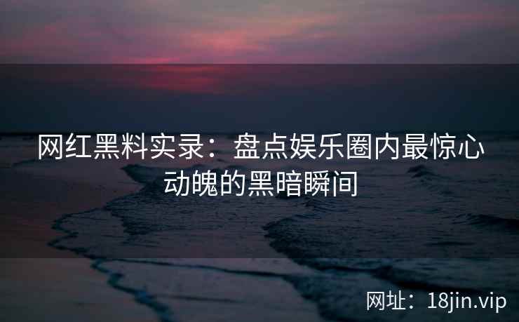 网红黑料实录：盘点娱乐圈内最惊心动魄的黑暗瞬间