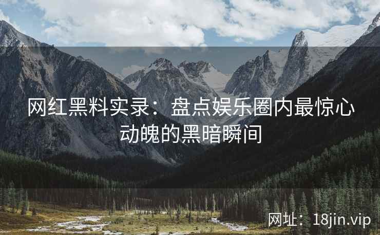 网红黑料实录：盘点娱乐圈内最惊心动魄的黑暗瞬间