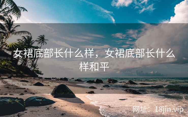 女裙底部长什么样，女裙底部长什么样和平