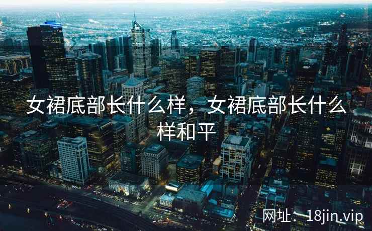 女裙底部长什么样，女裙底部长什么样和平