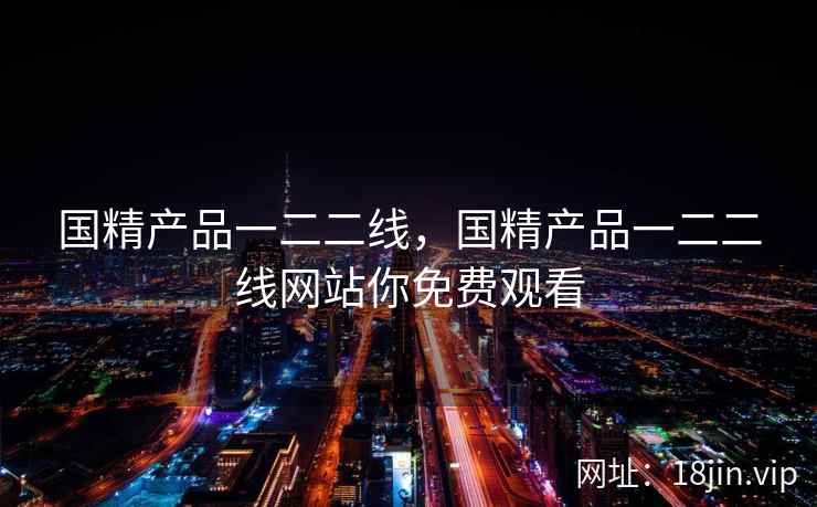 国精产品一二二线，国精产品一二二线网站你免费观看