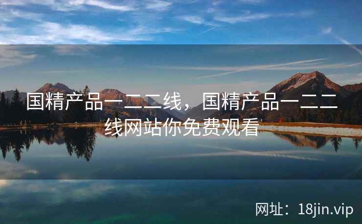 国精产品一二二线，国精产品一二二线网站你免费观看
