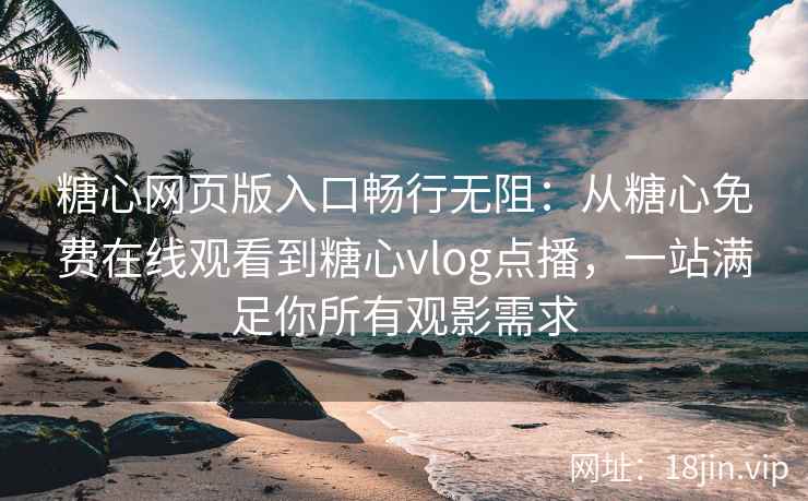 糖心网页版入口畅行无阻：从糖心免费在线观看到糖心vlog点播，一站满足你所有观影需求