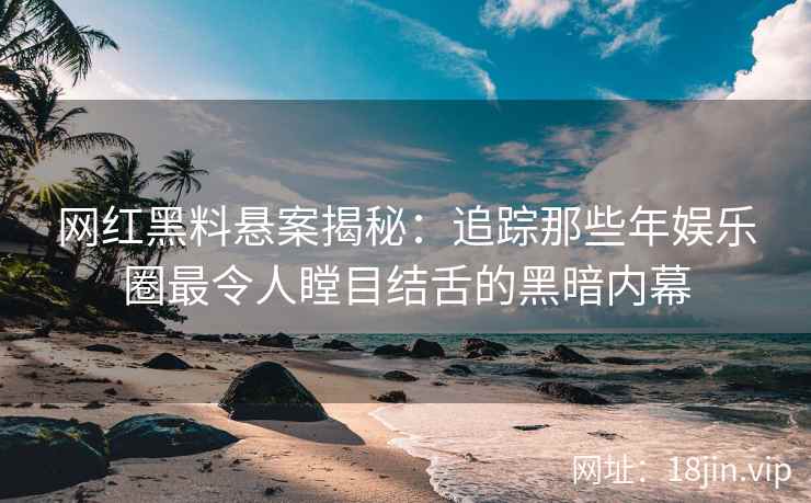 网红黑料悬案揭秘：追踪那些年娱乐圈最令人瞠目结舌的黑暗内幕