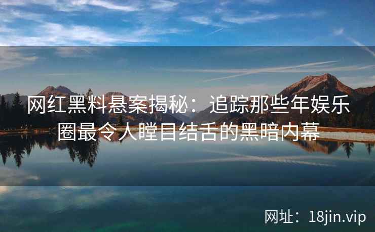 网红黑料悬案揭秘：追踪那些年娱乐圈最令人瞠目结舌的黑暗内幕