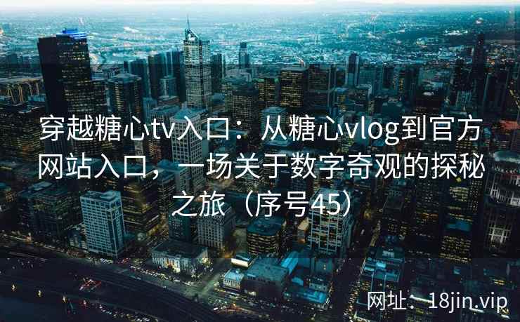 穿越糖心tv入口：从糖心vlog到官方网站入口，一场关于数字奇观的探秘之旅（序号45）