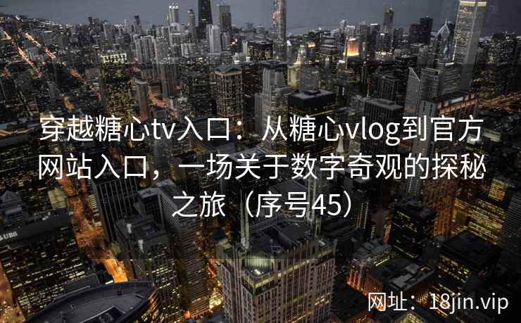 穿越糖心tv入口：从糖心vlog到官方网站入口，一场关于数字奇观的探秘之旅（序号45）