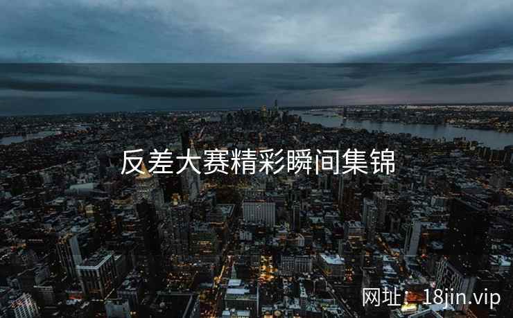 反差大赛精彩瞬间集锦