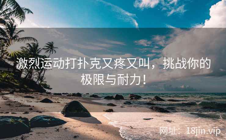 激烈运动打扑克又疼又叫，挑战你的极限与耐力！