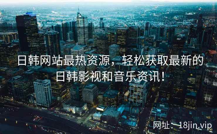 日韩网站最热资源，轻松获取最新的日韩影视和音乐资讯！